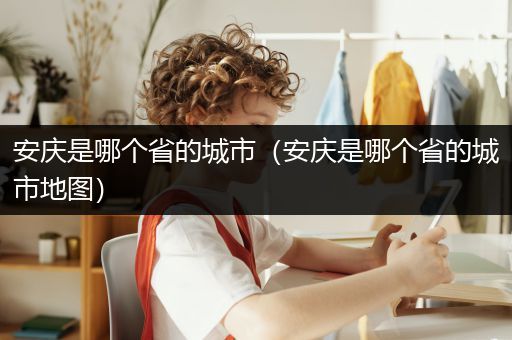 安庆是哪个省的城市（安庆是哪个省的城市地图）